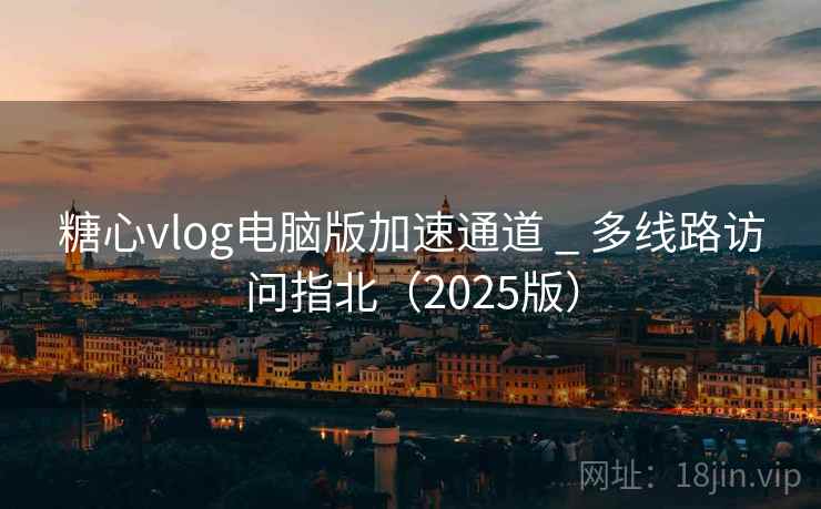 糖心vlog电脑版加速通道 _ 多线路访问指北（2025版）