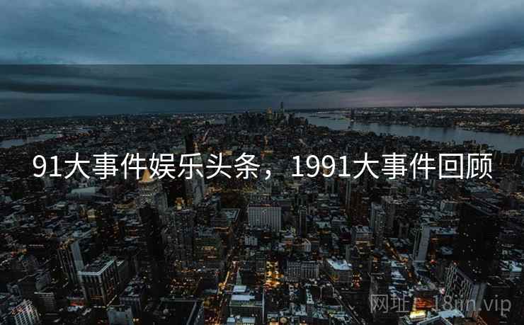 91大事件娱乐头条，1991大事件回顾