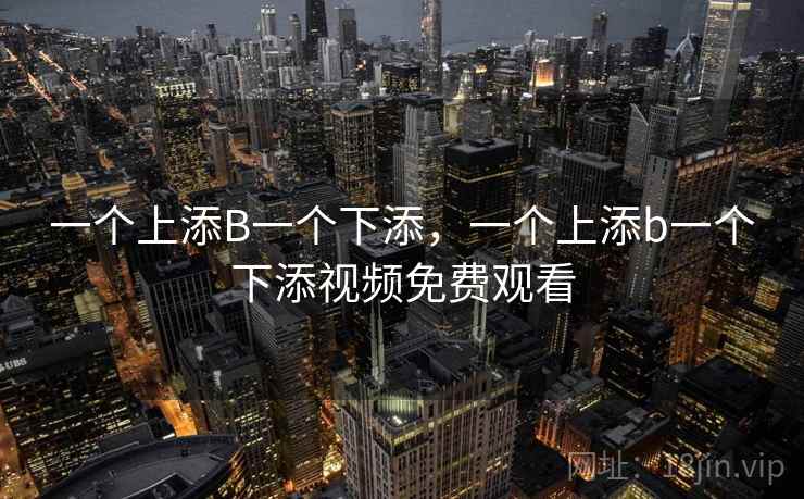 一个上添B一个下添，一个上添b一个下添视频免费观看