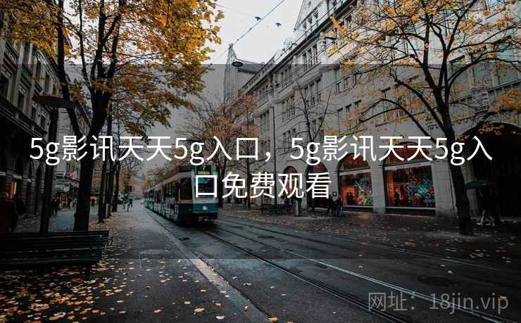 5g影讯天天5g入口，5g影讯天天5g入口免费观看