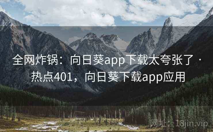 全网炸锅：向日葵app下载太夸张了 · 热点401，向日葵下载app应用