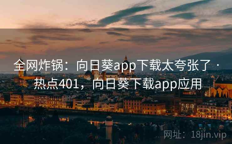 全网炸锅：向日葵app下载太夸张了 · 热点401，向日葵下载app应用