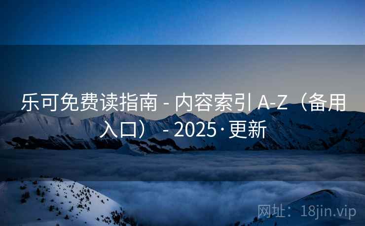 乐可免费读指南 - 内容索引 A-Z（备用入口） - 2025·更新