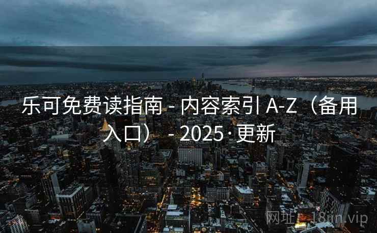 乐可免费读指南 - 内容索引 A-Z（备用入口） - 2025·更新
