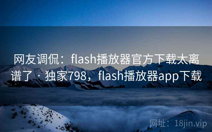 网友调侃：flash播放器官方下载太离谱了 · 独家798，flash播放器app下载