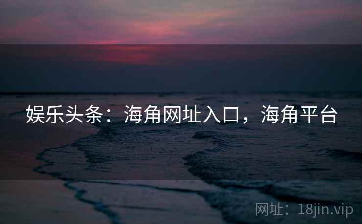 娱乐头条：海角网址入口，海角平台