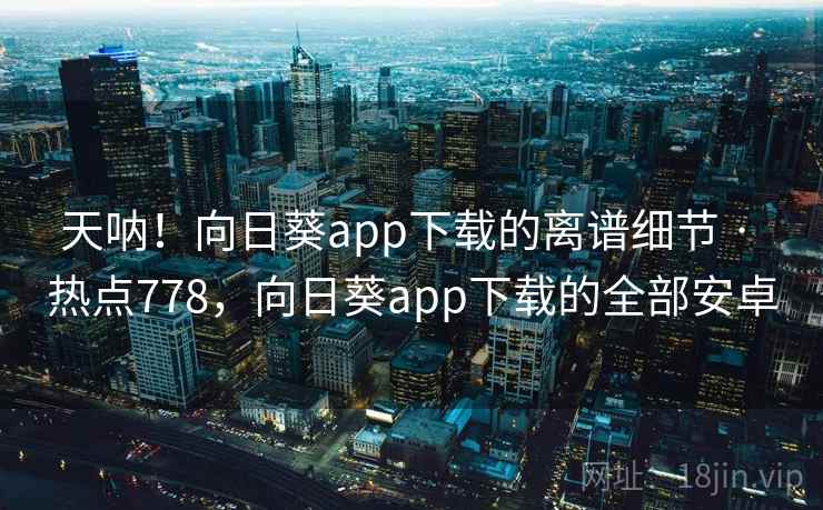 天呐！向日葵app下载的离谱细节 · 热点778，向日葵app下载的全部安卓