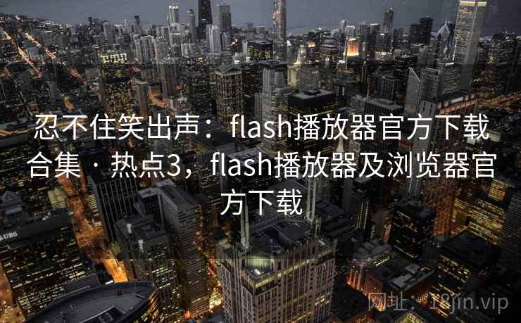 忍不住笑出声：flash播放器官方下载合集 · 热点3，flash播放器及浏览器官方下载
