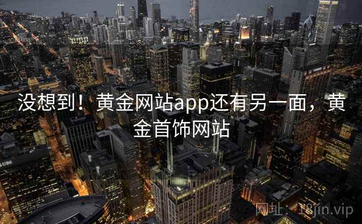 没想到！黄金网站app还有另一面，黄金首饰网站