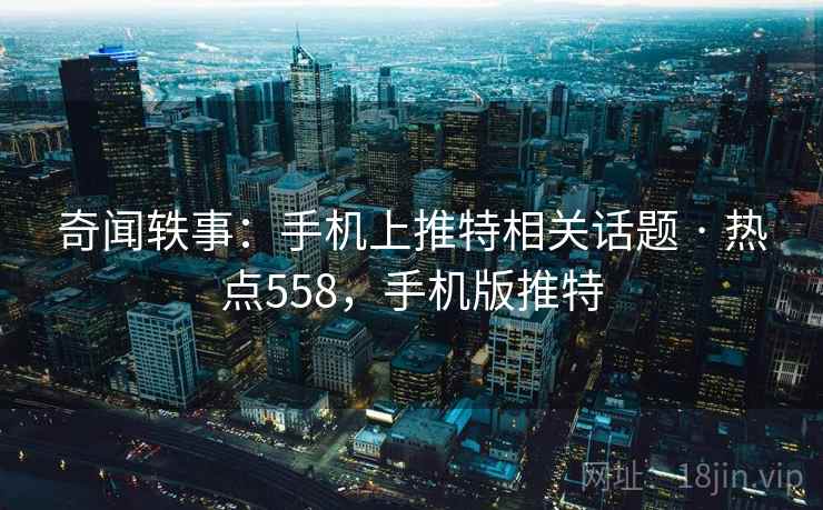 奇闻轶事：手机上推特相关话题 · 热点558，手机版推特