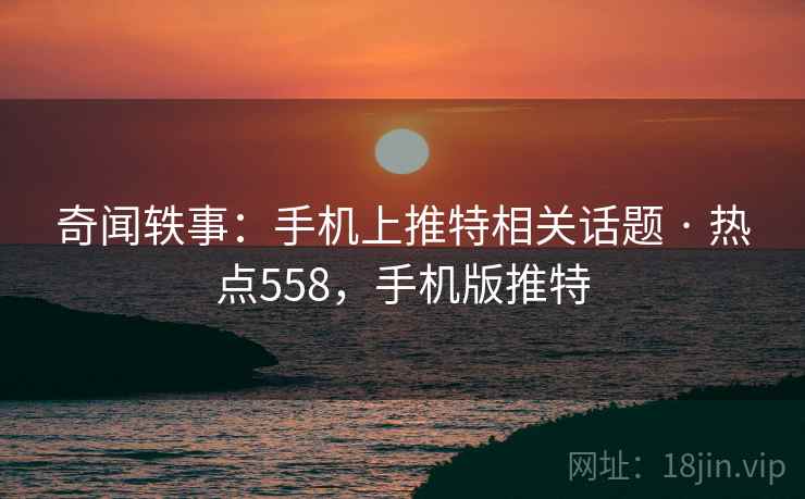 奇闻轶事：手机上推特相关话题 · 热点558，手机版推特