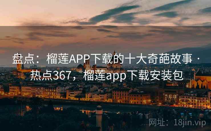 盘点：榴莲APP下载的十大奇葩故事 · 热点367，榴莲app下载安装包