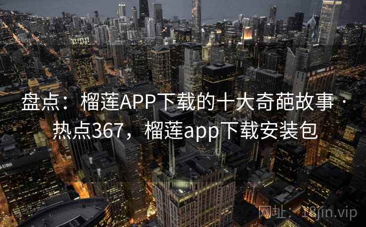 盘点：榴莲APP下载的十大奇葩故事 · 热点367，榴莲app下载安装包