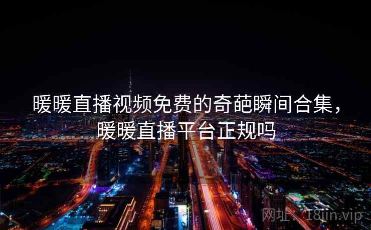 暖暖直播视频免费的奇葩瞬间合集，暖暖直播平台正规吗