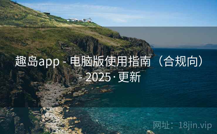 趣岛app - 电脑版使用指南(合规向) - 2025·更新 趣岛app - 电脑版使用指南(合规向) - 2025·更新