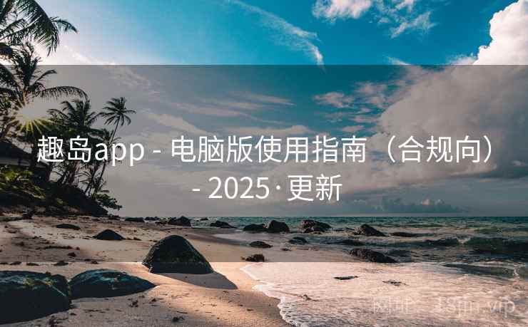 趣岛app - 电脑版使用指南（合规向） - 2025·更新