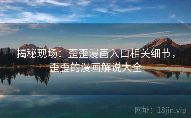 揭秘现场：歪歪漫画入口相关细节，歪歪的漫画解说大全