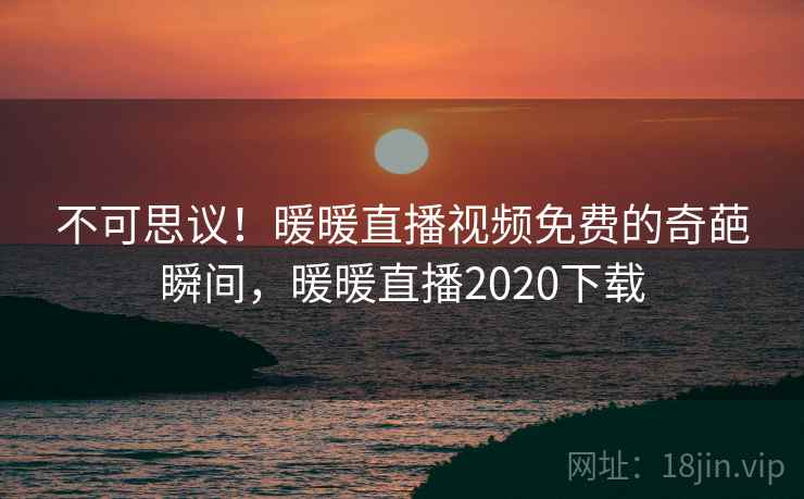不可思议！暖暖直播视频免费的奇葩瞬间，暖暖直播2020下载