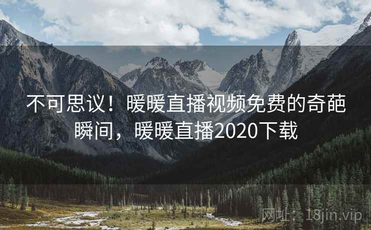 不可思议！暖暖直播视频免费的奇葩瞬间，暖暖直播2020下载