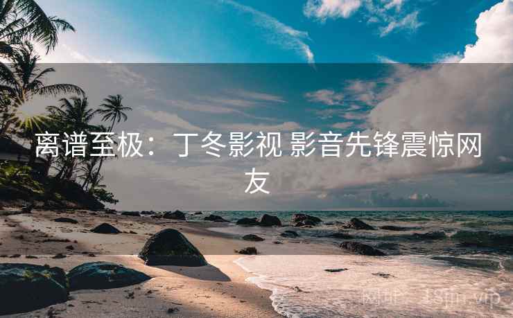 离谱至极：丁冬影视 影音先锋震惊网友