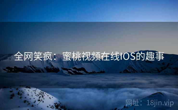 全网笑疯：蜜桃视频在线IOS的趣事