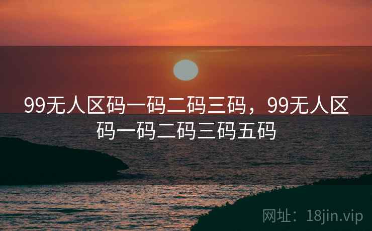 99无人区码一码二码三码，99无人区码一码二码三码五码