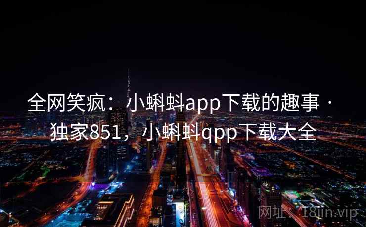 全网笑疯：小蝌蚪app下载的趣事 · 独家851，小蝌蚪qpp下载大全