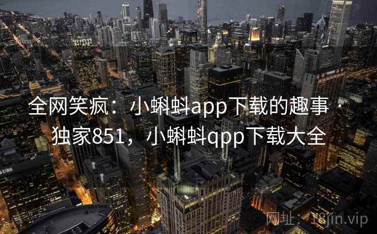全网笑疯：小蝌蚪app下载的趣事 · 独家851，小蝌蚪qpp下载大全