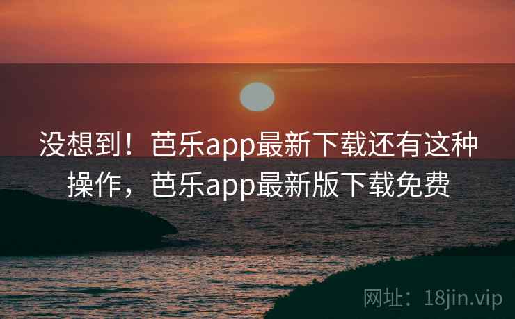 没想到！芭乐app最新下载还有这种操作，芭乐app最新版下载免费