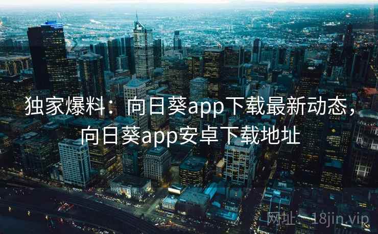 独家爆料：向日葵app下载最新动态，向日葵app安卓下载地址