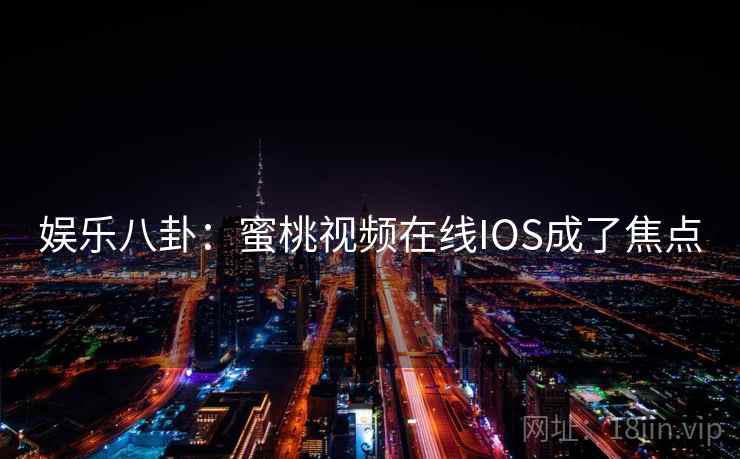 娱乐八卦：蜜桃视频在线IOS成了焦点