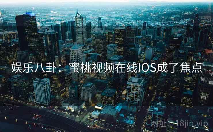 娱乐八卦：蜜桃视频在线IOS成了焦点