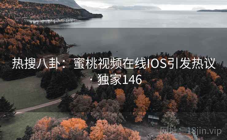 热搜八卦：蜜桃视频在线IOS引发热议 · 独家146