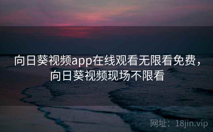 向日葵视频app在线观看无限看免费，向日葵视频现场不限看