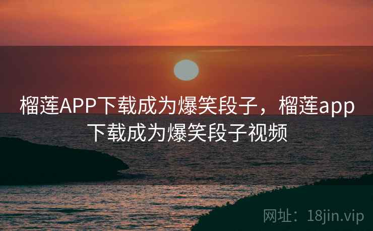 榴莲APP下载成为爆笑段子，榴莲app下载成为爆笑段子视频
