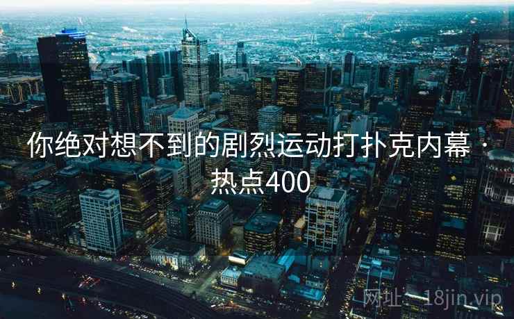 你绝对想不到的剧烈运动打扑克内幕 · 热点400