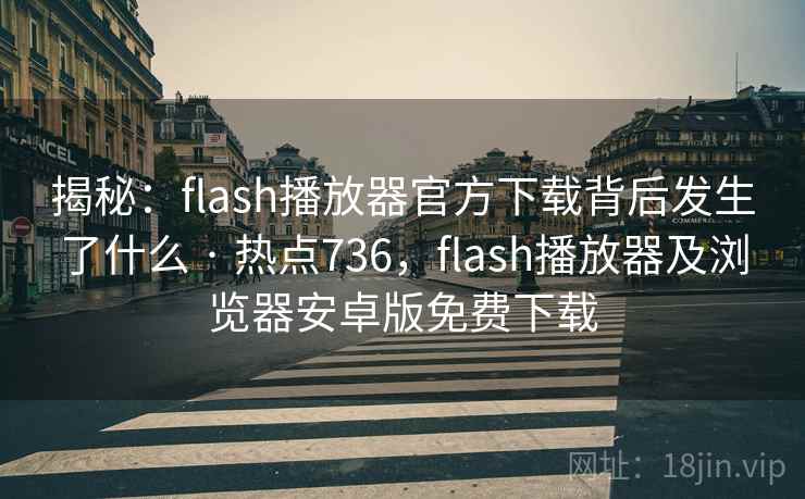 揭秘：flash播放器官方下载背后发生了什么 · 热点736，flash播放器及浏览器安卓版免费下载