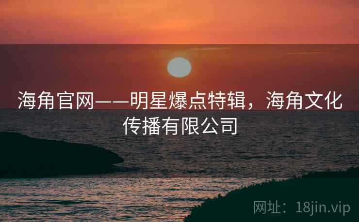 海角官网——明星爆点特辑，海角文化传播有限公司