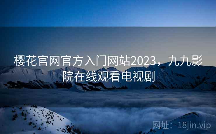 樱花官网官方入门网站2023，九九影院在线观看电视剧