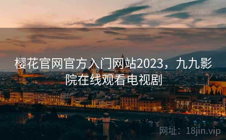 樱花官网官方入门网站2023，九九影院在线观看电视剧