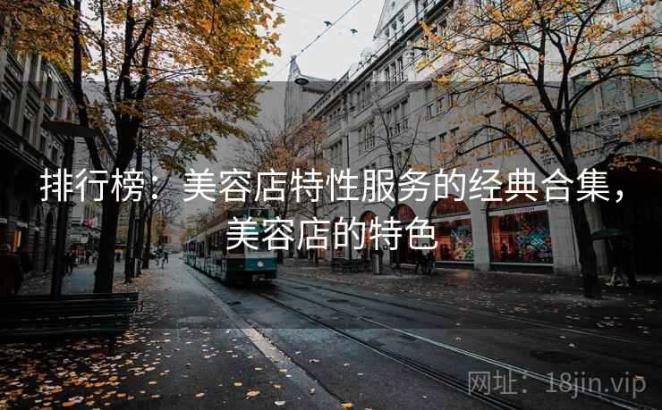 排行榜：美容店特性服务的经典合集，美容店的特色