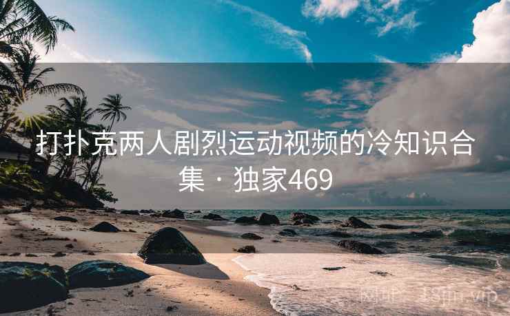 打扑克两人剧烈运动视频的冷知识合集 · 独家469