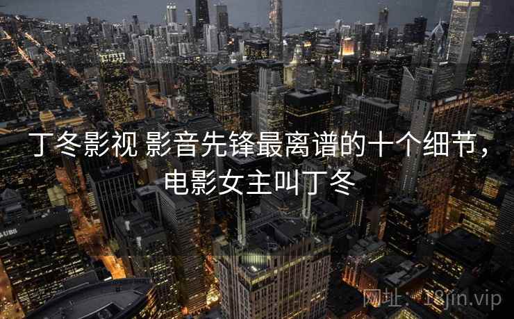 丁冬影视 影音先锋最离谱的十个细节，电影女主叫丁冬