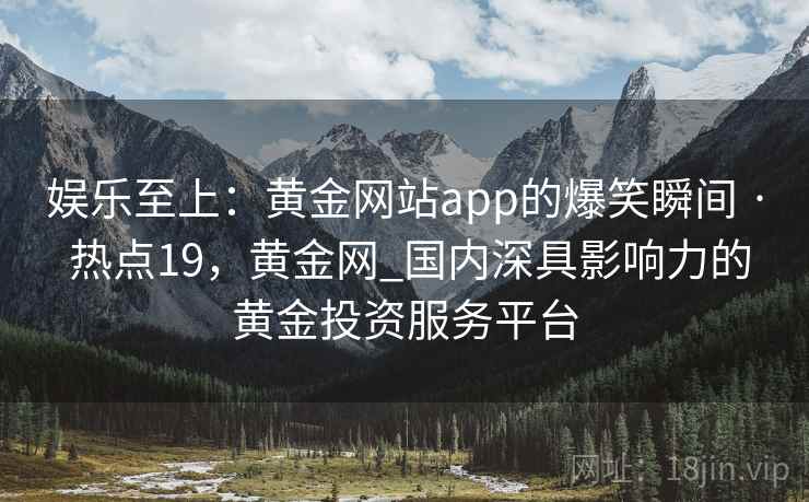 娱乐至上：黄金网站app的爆笑瞬间 · 热点19，黄金网_国内深具影响力的黄金投资服务平台