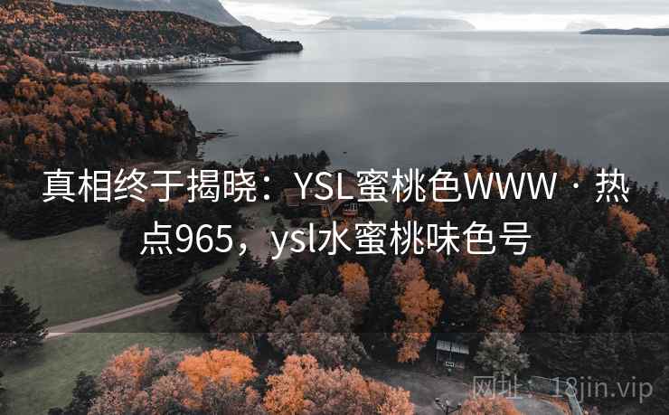 真相终于揭晓：YSL蜜桃色WWW · 热点965，ysl水蜜桃味色号