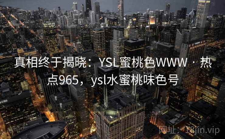 真相终于揭晓：YSL蜜桃色WWW · 热点965，ysl水蜜桃味色号