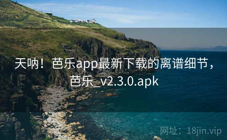 天呐！芭乐app最新下载的离谱细节，芭乐_v2.3.0.apk