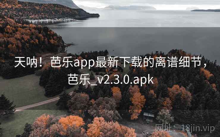天呐！芭乐app最新下载的离谱细节，芭乐_v2.3.0.apk