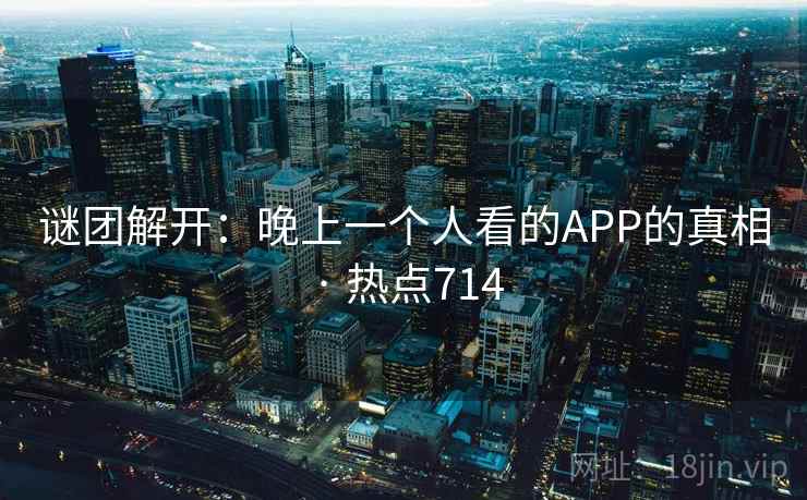 谜团解开：晚上一个人看的APP的真相 · 热点714