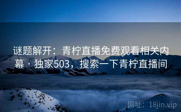 谜题解开：青柠直播免费观看相关内幕 · 独家503，搜索一下青柠直播间
